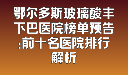 鄂尔多斯玻璃酸丰下巴医院榜单预告：前十名医院排行解析