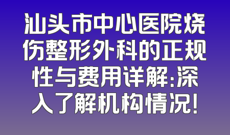 汕头市中心医院烧伤整形外科的正规性与费用详解：深入了解机构情况！