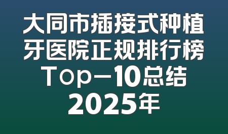 大同市插接式种植牙医院正规排行榜Top_10总结2025年