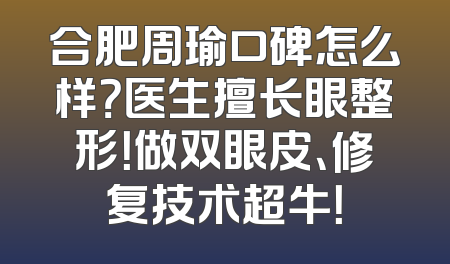 合肥周瑜口碑怎么样？医生擅长眼整形！做双眼皮、修复技术超牛！