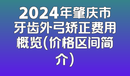 2024年肇庆市牙齿外弓矫正费用概览（价格区间简介）