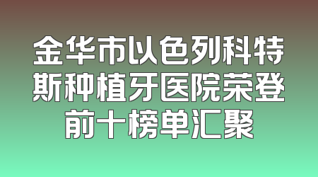 金华市以色列科特斯种植牙医院荣登前十榜单汇聚