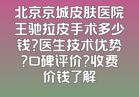 北京京城皮肤医院王驰拉皮手术多少钱？医生技术优势？口碑评价？收费价钱了解