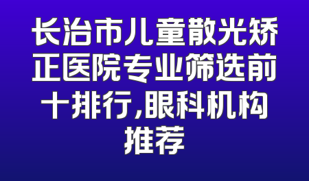 长治市儿童散光矫正医院专业筛选前十排行，眼科机构推荐