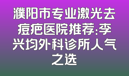 濮阳市专业激光去痘疤医院推荐：李兴均外科诊所人气之选