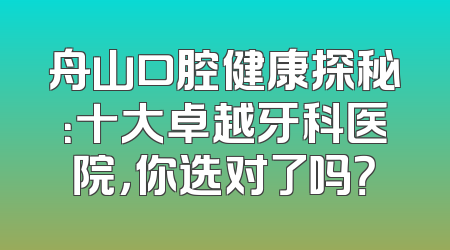 舟山口腔健康探秘：十大卓越牙科医院，你选对了吗？