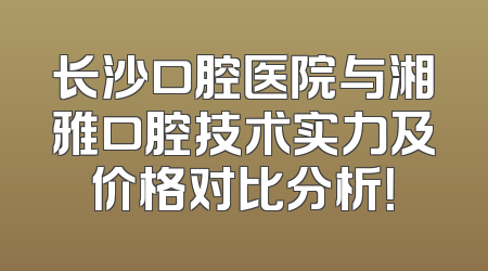 长沙口腔医院与湘雅口腔技术实力及价格对比分析！