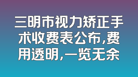 三明市视力矫正手术收费表公布，费用透明，一览无余
