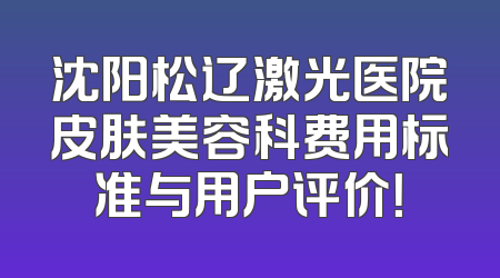沈阳松辽激光医院皮肤美容科费用标准与用户评价！