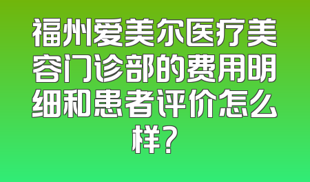 福州爱美尔医疗美容门诊部的费用明细和患者评价怎么样？