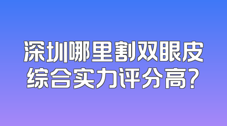 深圳哪里割双眼皮综合实力评分高？