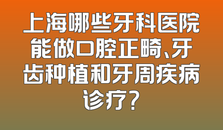 上海哪些牙科医院能做口腔正畸、牙齿种植和牙周疾病诊疗？