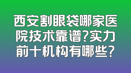 西安割眼袋哪家医院技术靠谱？实力前十机构有哪些？