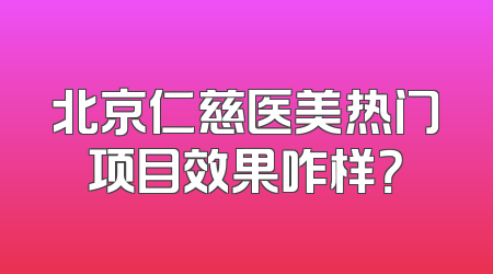 北京仁慈医美热门项目效果咋样？