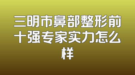 三明市鼻部整形前十强专家实力怎么样