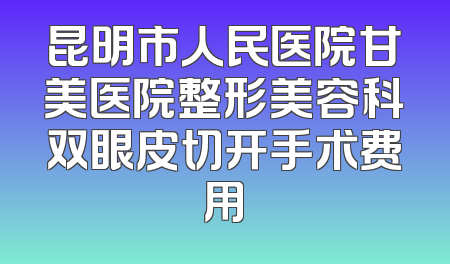 昆明市人民医院甘美医院整形美容科双眼皮切开手术费用