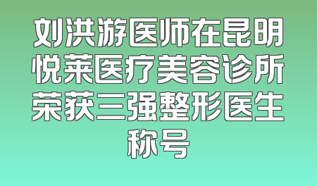刘洪游医师在昆明悦莱医疗美容诊所荣获三强整形医生称号