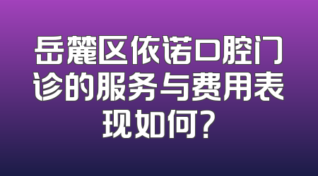 岳麓区依诺口腔门诊的服务与费用表现如何？