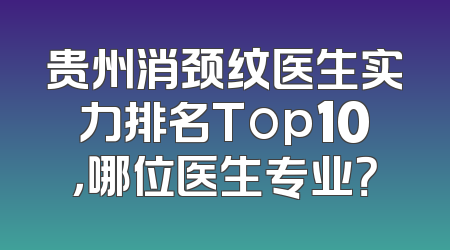 贵州消颈纹医生实力排名Top10，哪位医生专业？