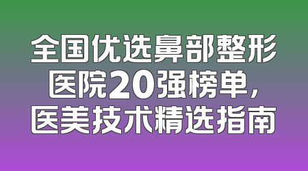 全国优选鼻部整形医院20强榜单，医美技术精选指南