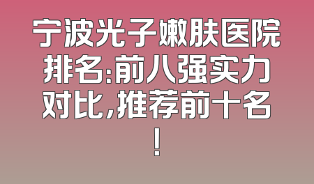 宁波光子嫩肤医院排名：前八强实力对比，推荐前十名！
