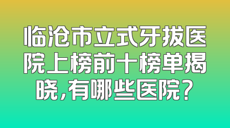 临沧市立式牙拔医院上榜前十榜单揭晓，有哪些医院？