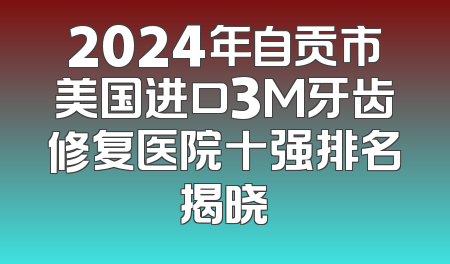 2024年自贡市美国进口3M牙齿修复医院十强排名揭晓