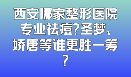 西安哪家整形医院专业祛痘？圣梦、娇唐等谁更胜一筹？