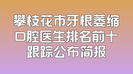 攀枝花市牙根萎缩口腔医生排名前十跟踪公布简报