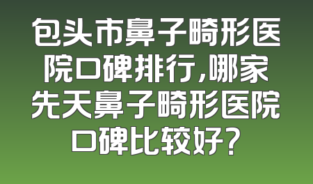 包头市鼻子畸形医院口碑排行，哪家先天鼻子畸形医院口碑比较好？