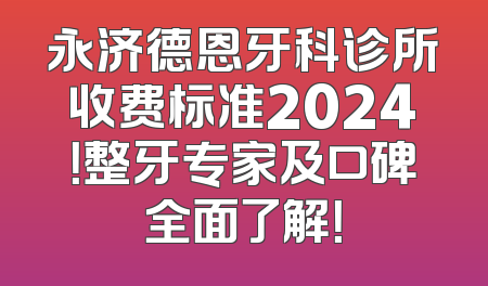永济德恩牙科诊所收费标准2024！整牙专家及口碑全面了解！