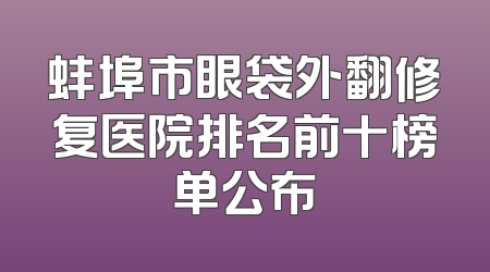 蚌埠市眼袋外翻修复医院排名前十榜单公布