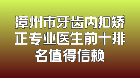 漳州市牙齿内扣矫正专业医生前十排名值得信赖