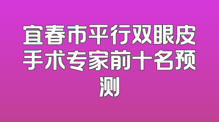宜春市平行双眼皮手术专家前十名预测