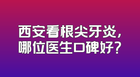 西安看根尖牙炎，哪位医生口碑好？