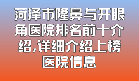 菏泽市隆鼻与开眼角医院排名前十介绍，详细介绍上榜医院信息