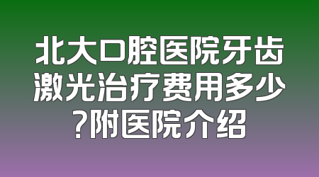 北大口腔医院牙齿激光治疗费用多少？附医院介绍