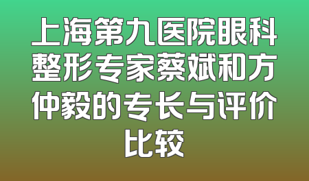 上海第九医院眼科整形专家蔡斌和方仲毅的专长与评价比较