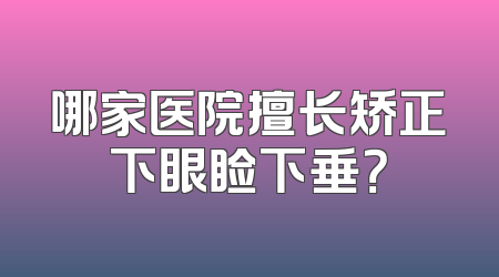 哪家医院擅长矫正下眼睑下垂？
