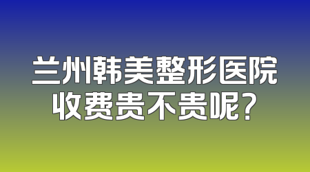 兰州韩美整形医院收费贵不贵呢？
