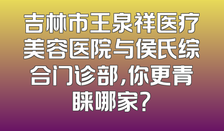 吉林市王泉祥医疗美容医院与侯氏综合门诊部，你更青睐哪家？