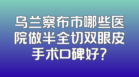 乌兰察布市哪些医院做半全切双眼皮手术口碑好？