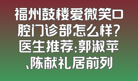 福州鼓楼爱微笑口腔门诊部怎么样？医生推荐：郭淑苹、陈献礼居前列