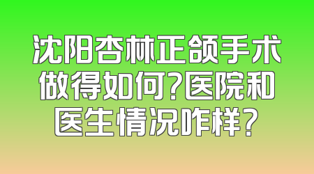 沈阳杏林正颌手术做得如何？医院和医生情况咋样？