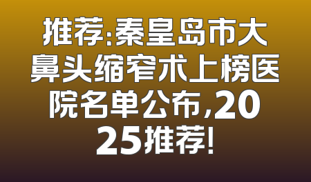 推荐：秦皇岛市大鼻头缩窄术上榜医院名单公布，2025推荐！