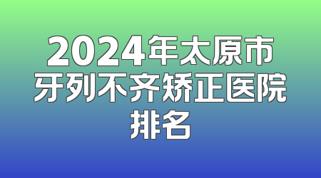 2024年太原市牙列不齐矫正医院排名