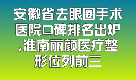 安徽省去眼圈手术医院口碑排名出炉，淮南丽颜医疗整形位列前三