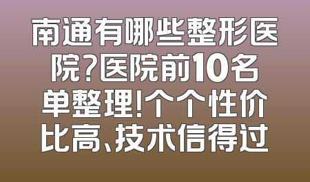 南通有哪些整形医院？医院前10名单整理！个个性价比高、技术信得过