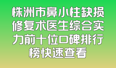 株洲市鼻小柱缺损修复术医生综合实力前十位口碑排行榜快速查看