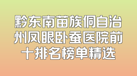 黔东南苗族侗自治州凤眼卧蚕医院前十排名榜单精选
